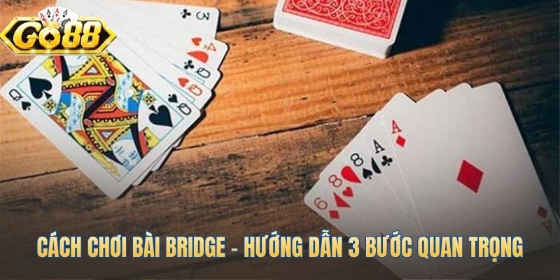 Hướng dẫn cách chơi bài Bridge qua ba bước then chốt